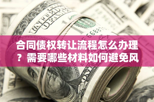 济南合同债权转让流程怎么办理？需要哪些材料如何避免风险？