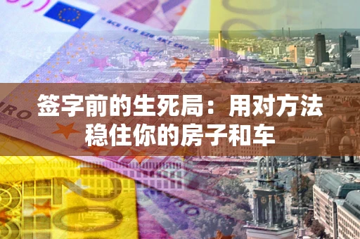 济南签字前的生死局：用对方法稳住你的房子和车