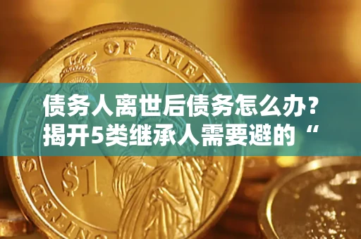 济南债务人离世后债务怎么办？揭开5类继承人需要避的“坑”