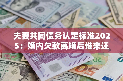 济南夫妻共同债务认定标准2025:婚内欠款离婚后谁来还? 济南夫妻共同债务认定标准2025:婚内欠款离婚后谁来还?
