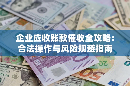 济南企业应收账款催收全攻略：合法操作与风险规避指南