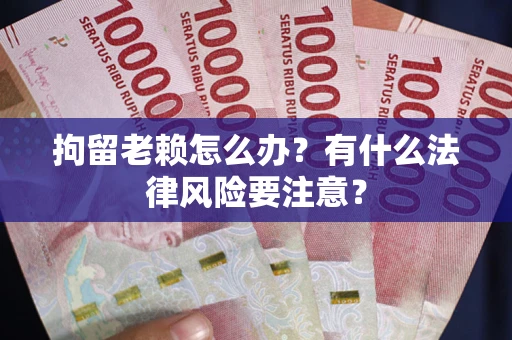 济南拘留老赖怎么办？有什么法律风险要注意？