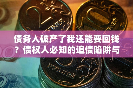 济南债务人破产了我还能要回钱？债权人必知的追债陷阱与破局之道