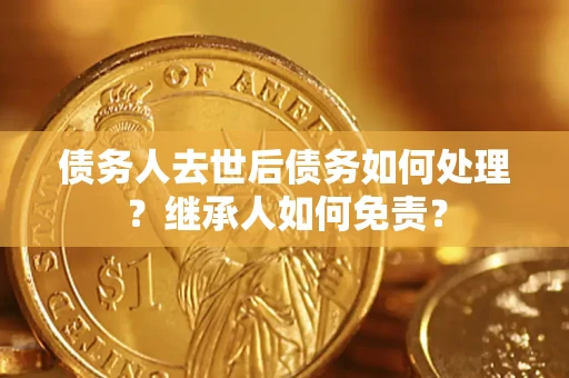 济南债务人去世后债务如何处理？继承人如何免责？
