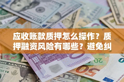 济南应收账款质押怎么操作？质押融资风险有哪些？避免纠纷高效融资技巧