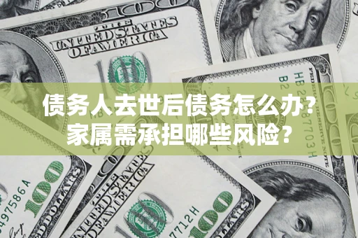 济南债务人去世后债务怎么办？家属需承担哪些风险？