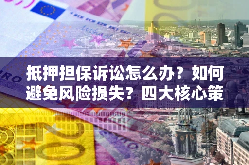 济南抵押担保诉讼怎么办？如何避免风险损失？四大核心策略全解读