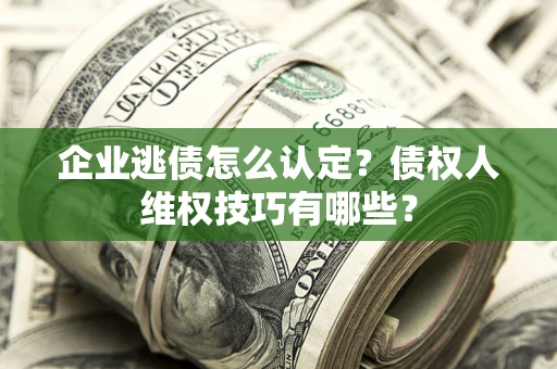 济南企业逃债怎么认定？债权人维权技巧有哪些？