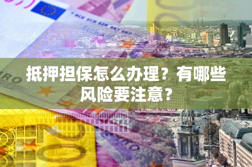 济南抵押担保怎么办理？有哪些风险要注意？