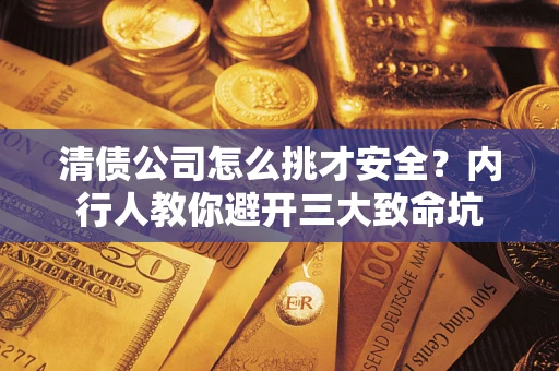 济南清债公司怎么挑才安全?内行人教你避开三大致命坑 济南清债公司怎么挑才安全?内行人教你避开三大致命坑