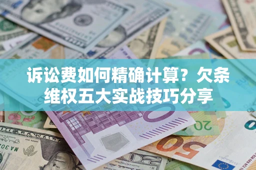 济南诉讼费如何精确计算？欠条维权五大实战技巧分享