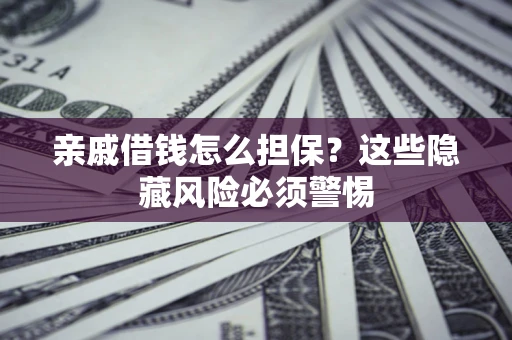 济南亲戚借钱怎么担保？这些隐藏风险必须警惕