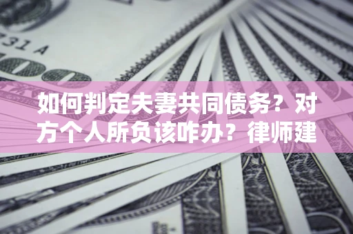 济南如何判定夫妻共同债务？对方个人所负该咋办？律师建议