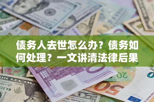 济南债务人去世怎么办？债务如何处理？一文讲清法律后果