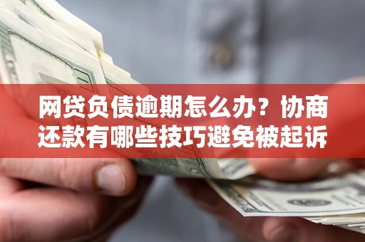 济南网贷负债逾期怎么办？协商还款有哪些技巧避免被起诉？