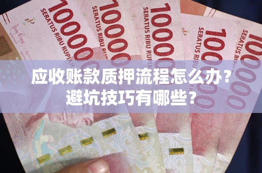 济南应收账款质押流程怎么办？避坑技巧有哪些？