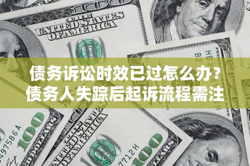 济南债务诉讼时效已过怎么办？债务人失踪后起诉流程需注意什么？