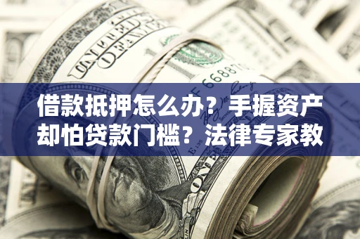 济南借款抵押怎么办？手握资产却怕贷款门槛？法律专家教你办抵押不踩坑