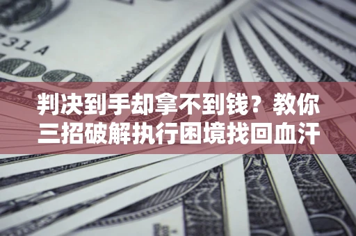 济南判决到手却拿不到钱？教你三招破解执行困境找回血汗钱