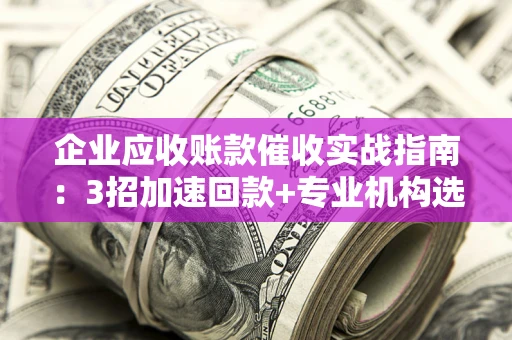 济南企业应收账款催收实战指南：3招加速回款+专业机构选择避坑