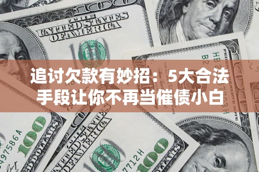 济南追讨欠款有妙招：5大合法手段让你不再当催债小白