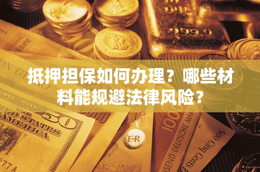 济南抵押担保如何办理？哪些材料能规避法律风险？