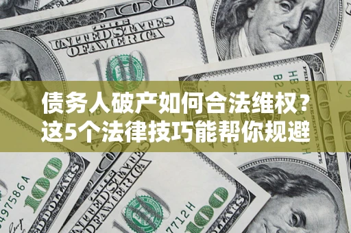 济南债务人破产如何合法维权？这5个法律技巧能帮你规避风险