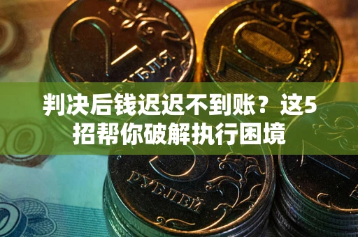 济南判决后钱迟迟不到账？这5招帮你破解执行困境