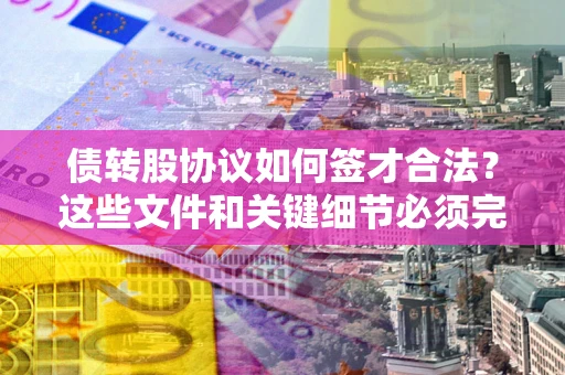 济南债转股协议如何签才合法？这些文件和关键细节必须完整