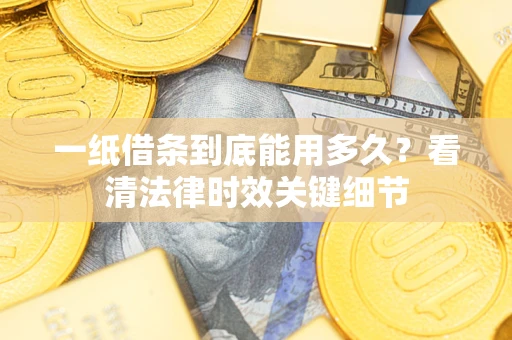 济南一纸借条到底能用多久？看清法律时效关键细节