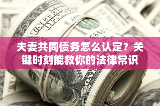 济南夫妻共同债务怎么认定？关键时刻能救你的法律常识