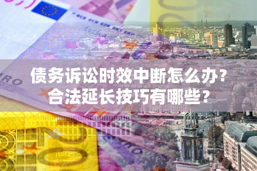 济南债务诉讼时效中断怎么办？合法延长技巧有哪些？