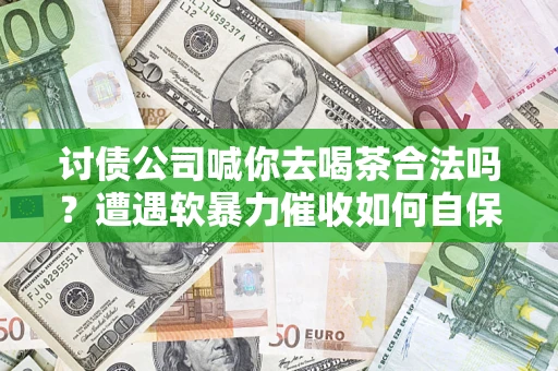 济南讨债公司喊你去喝茶合法吗？遭遇软暴力催收如何自保？