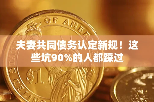 济南夫妻共同债务认定新规！这些坑90%的人都踩过
