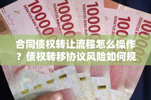 济南合同债权转让流程怎么操作？债权转移协议风险如何规避？