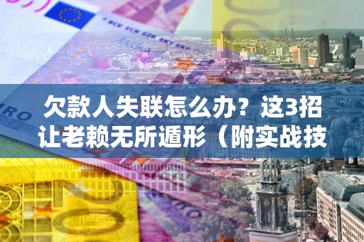 济南欠款人失联怎么办？这3招让老赖无所遁形（附实战技巧）