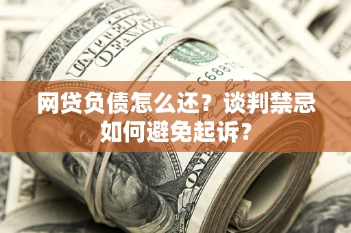 济南网贷负债怎么还？谈判禁忌如何避免起诉？