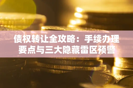济南债权转让全攻略：手续办理要点与三大隐藏雷区预警