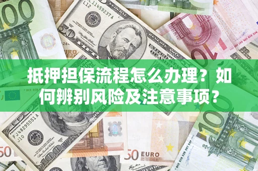 济南抵押担保流程怎么办理？如何辨别风险及注意事项？