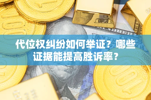 济南代位权纠纷如何举证？哪些证据能提高胜诉率？