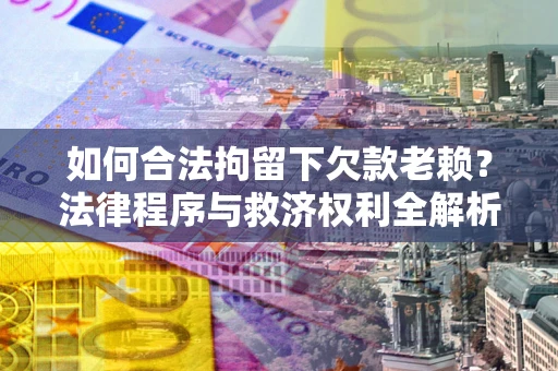 济南如何合法拘留下欠款老赖？法律程序与救济权利全解析