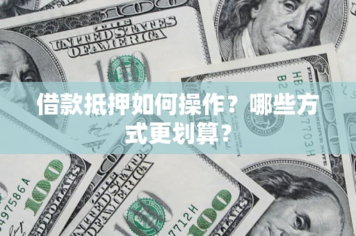 济南借款抵押如何操作？哪些方式更划算？