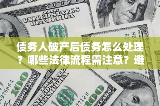济南债务人破产后债务怎么处理？哪些法律流程需注意？避免踩坑指南