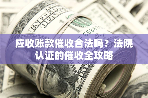 济南应收账款催收合法吗？法院认证的催收全攻略