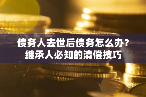 济南债务人去世后债务怎么办？继承人必知的清偿技巧