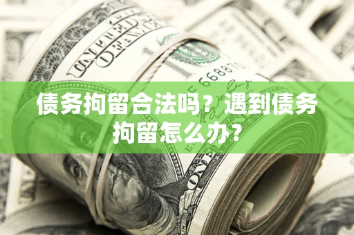 济南债务拘留合法吗？遇到债务拘留怎么办？