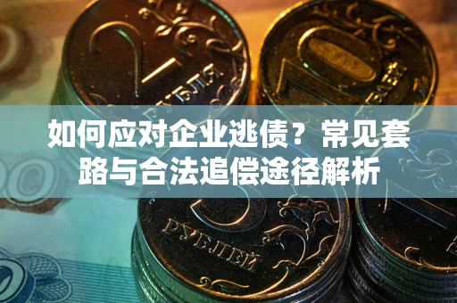 济南如何应对企业逃债？常见套路与合法追偿途径解析