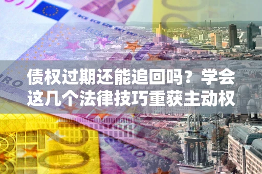 济南债权过期还能追回吗？学会这几个法律技巧重获主动权