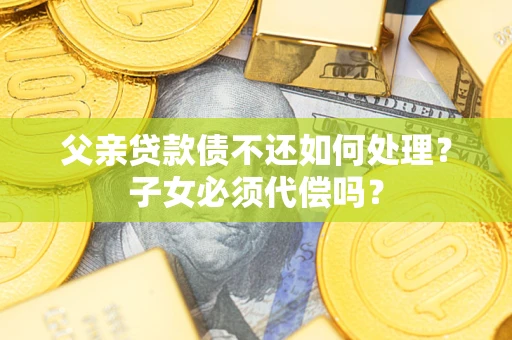 济南父亲贷款债不还如何处理？子女必须代偿吗？