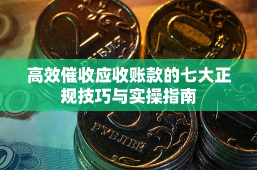 济南高效催收应收账款的七大正规技巧与实操指南